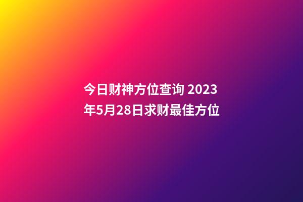今日财神方位查询 2023年5月28日求财最佳方位
